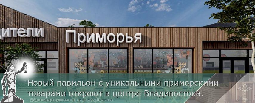 Новый павильон с уникальными приморскими товарами откроют в центре Владивостока. | Администрация муниципального округа город Партизанск Приморского края Официальный сайт