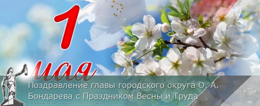 Поздравление главы городского округа О. А. Бондарева с Праздником Весны и Труда | Администрация муниципального округа город Партизанск Приморского края Официальный сайт