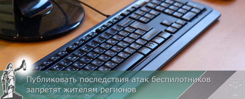 Публиковать последствия атак беспилотников запретят жителям регионов  | Администрация муниципального округа город Партизанск Приморского края Официальный сайт