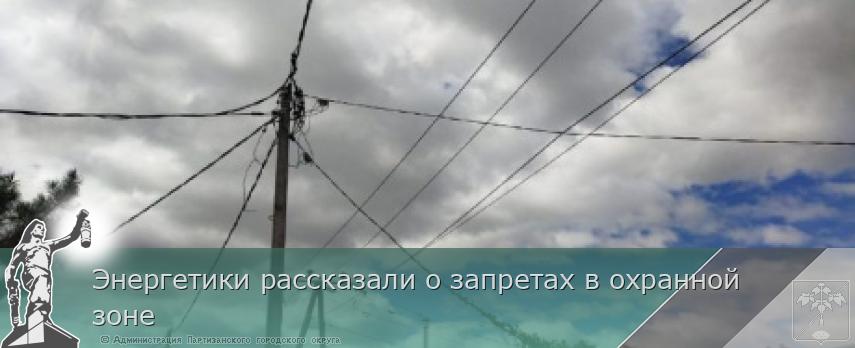 Энергетики рассказали о запретах в охранной зоне | Администрация муниципального округа город Партизанск Приморского края Официальный сайт