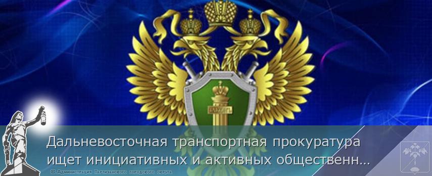 Дальневосточная транспортная прокуратура ищет инициативных и активных общественных помощников в целях последующего зачисления в кадровый резерв на должности прокурорских работников | Администрация муниципального округа город Партизанск Приморского края Официальный сайт