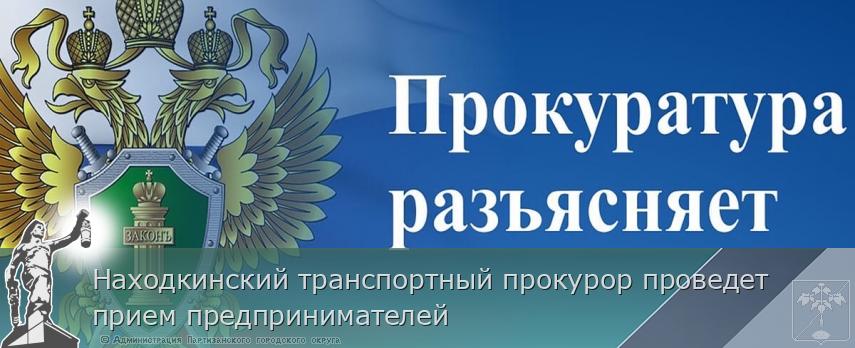 Находкинский транспортный прокурор проведет прием предпринимателей | Администрация муниципального округа город Партизанск Приморского края Официальный сайт Находкинский транспортный прокурор проведет прием предпринимателей | Администрация муниципального округа город Партизанск Приморского края Официальный сайт