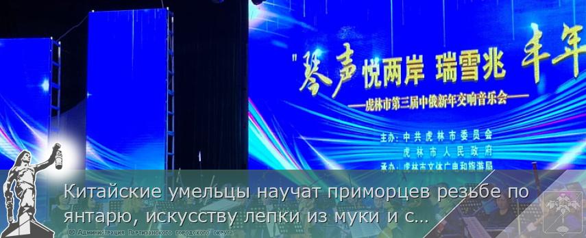 Китайские умельцы научат приморцев резьбе по янтарю, искусству лепки из муки и созданию картин из пера | Администрация муниципального округа город Партизанск Приморского края Официальный сайт