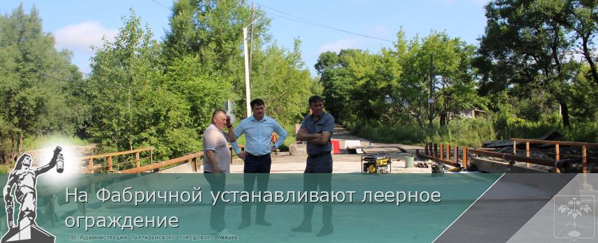 На Фабричной устанавливают леерное ограждение | Администрация муниципального округа город Партизанск Приморского края Официальный сайт