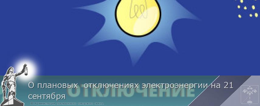 О плановых  отключениях электроэнергии на 21 сентября | Администрация муниципального округа город Партизанск Приморского края Официальный сайт