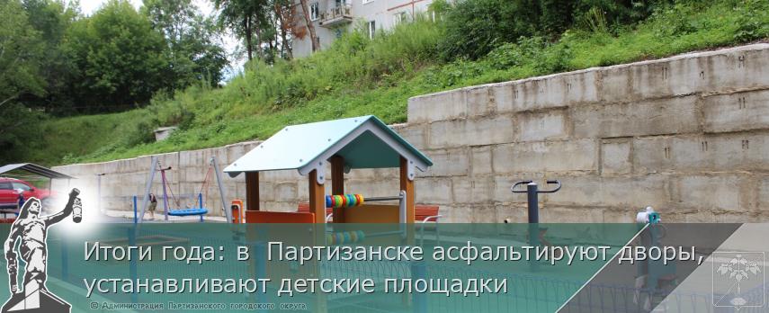Итоги года: в Партизанске асфальтируют дворы, устанавливают детские площадки | Администрация муниципального округа город Партизанск Приморского края Официальный сайт Итоги года: в Партизанске асфальтируют дворы, устанавливают детские площадки | Администрация муниципального округа город Партизанск Приморского края Официальный сайт