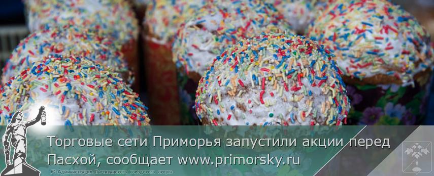 Торговые сети Приморья запустили акции перед Пасхой, сообщает www.primorsky.ru