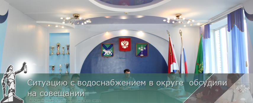Ситуацию с водоснабжением в округе  обсудили  на совещании  | Администрация муниципального округа город Партизанск Приморского края Официальный сайт