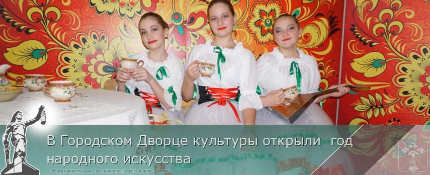 В Городском Дворце культуры открыли  год народного искусства  | Администрация муниципального округа город Партизанск Приморского края Официальный сайт