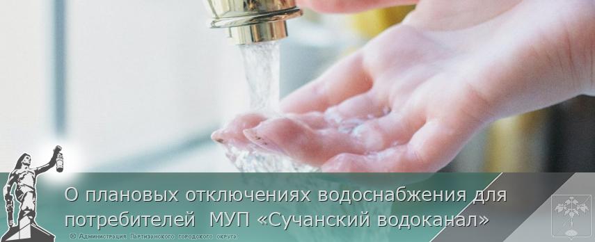 О плановых отключениях водоснабжения для потребителей МУП «Сучанский водоканал» | Администрация муниципального округа город Партизанск Приморского края Официальный сайт О плановых отключениях водоснабжения для потребителей МУП «Сучанский водоканал» | Администрация муниципального округа город Партизанск Приморского края Официальный сайт