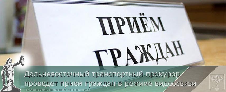 Дальневосточный транспортный прокурор проведет прием граждан в режиме видеосвязи | Администрация муниципального округа город Партизанск Приморского края Официальный сайт