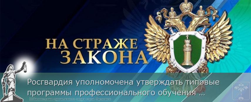 Росгвардия уполномочена утверждать типовые программы профессионального обучения для работы в качестве частных детективов, а также программы профессиональной подготовки и повышения квалификации охранников | Администрация муниципального округа город Партизанск Приморского края Официальный сайт
