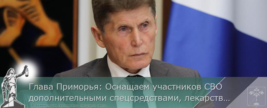 Глава Приморья: Оснащаем участников СВО дополнительными спецсредствами, лекарствами и беспилотниками | Администрация муниципального округа город Партизанск Приморского края Официальный сайт