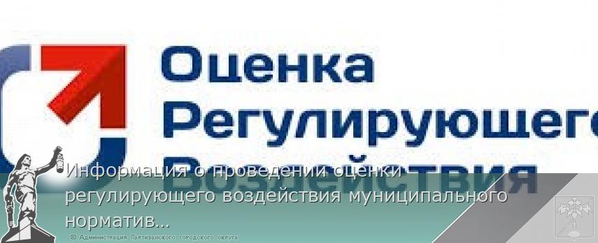 Информация о проведении оценки регулирующего воздействия муниципального нормативного правого акта | Администрация муниципального округа город Партизанск Приморского края Официальный сайт Информация о проведении оценки регулирующего воздействия муниципального нормативного правого акта | Администрация муниципального округа город Партизанск Приморского края Официальный сайт