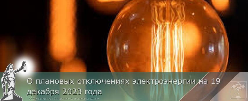 О плановых отключениях электроэнергии на 19 декабря 2023 года | Администрация муниципального округа город Партизанск Приморского края Официальный сайт О плановых отключениях электроэнергии на 19 декабря 2023 года | Администрация муниципального округа город Партизанск Приморского края Официальный сайт