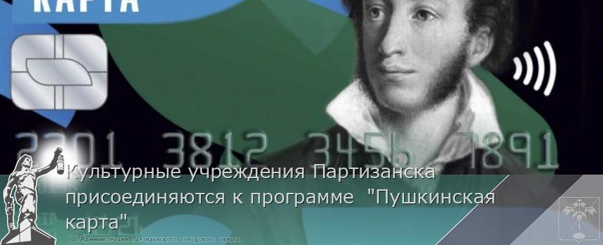 Культурные учреждения Партизанска присоединяются к программе  &quot;Пушкинская карта&quot; | Администрация муниципального округа город Партизанск Приморского края Официальный сайт