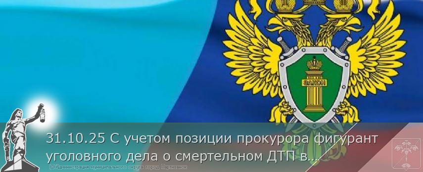 31.10.25 С учетом позиции прокурора фигурант уголовного дела о смертельном ДТП в Партизанске заключен под стражу. | Администрация муниципального округа город Партизанск Приморского края Официальный сайт