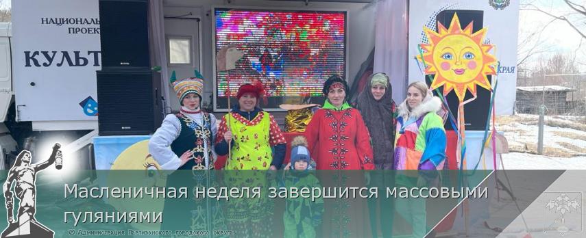 Масленичная неделя завершится массовыми гуляниями | Администрация муниципального округа город Партизанск Приморского края Официальный сайт