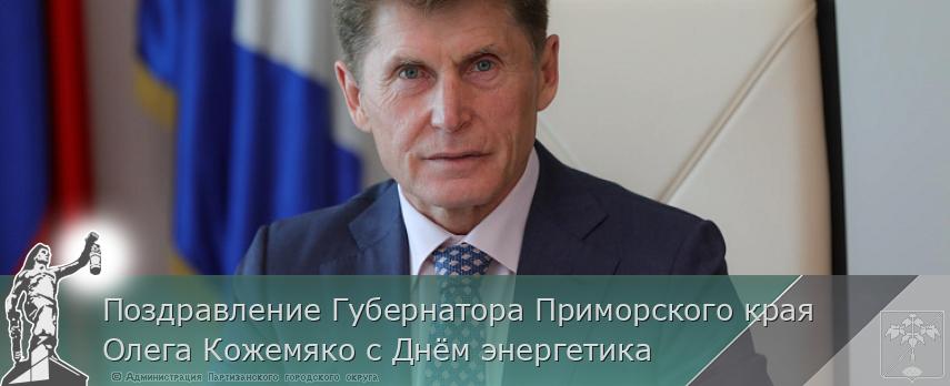 Поздравление Губернатора Приморского края Олега Кожемяко с Днём энергетика | Администрация муниципального округа город Партизанск Приморского края Официальный сайт