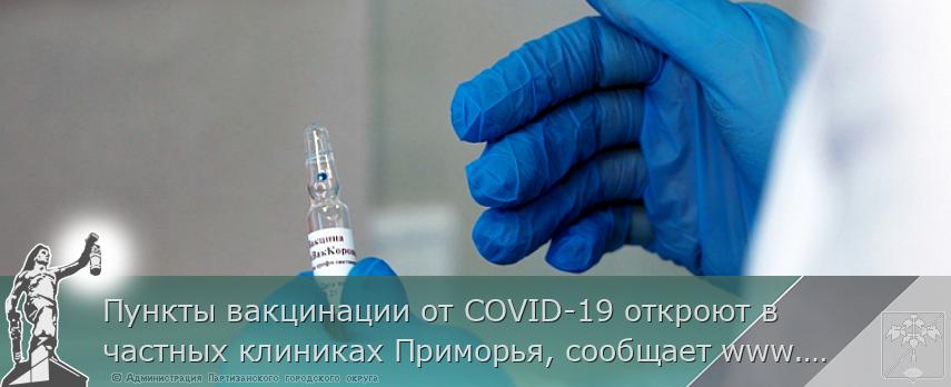 Пункты вакцинации от COVID-19 откроют в частных клиниках Приморья, сообщает www.primorsky.ru