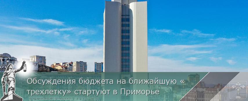 Обсуждения бюджета на ближайшую «трехлетку» стартуют в Приморье | Администрация муниципального округа город Партизанск Приморского края Официальный сайт