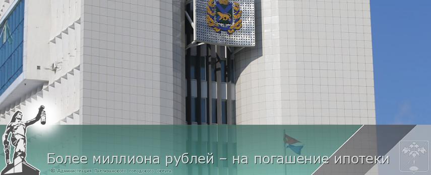 Более миллиона рублей – на погашение ипотеки | Администрация муниципального округа город Партизанск Приморского края Официальный сайт