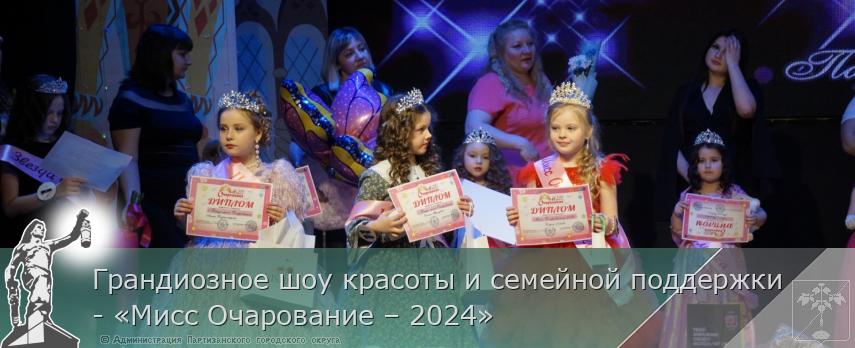 Грандиозное шоу красоты и семейной поддержки - «Мисс Очарование – 2024» | Администрация муниципального округа город Партизанск Приморского края Официальный сайт Грандиозное шоу красоты и семейной поддержки - «Мисс Очарование – 2024» | Администрация муниципального округа город Партизанск Приморского края Официальный сайт