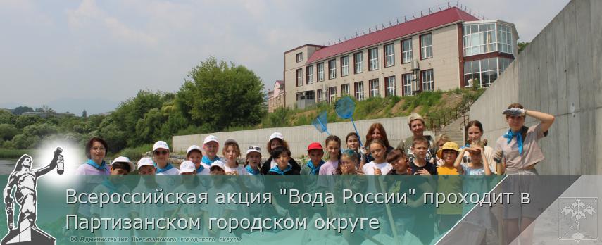 Всероссийская акция &quot;Вода России&quot; проходит в Партизанском городском округе  | Администрация муниципального округа город Партизанск Приморского края Официальный сайт