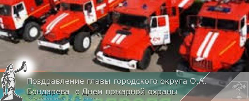 Поздравление главы городского округа О.А. Бондарева  с Днем пожарной охраны | Администрация муниципального округа город Партизанск Приморского края Официальный сайт