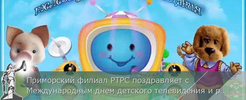 Приморский филиал РТРС поздравляет с Международным днем детского телевидения и радиовещания | Администрация муниципального округа город Партизанск Приморского края Официальный сайт