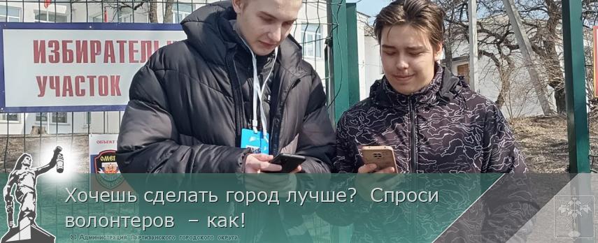 Хочешь сделать город лучше?  Спроси волонтеров  – как! 