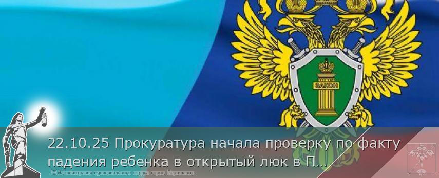 22.10.25 Прокуратура начала проверку по факту падения ребенка в открытый люк в Партизанске. | Администрация муниципального округа город Партизанск Приморского края Официальный сайт