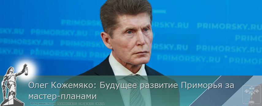 Олег Кожемяко: Будущее развитие Приморья за мастер-планами | Администрация муниципального округа город Партизанск Приморского края Официальный сайт