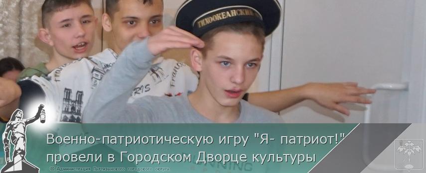 Военно-патриотическую игру &quot;Я- патриот!&quot; провели в Городском Дворце культуры  | Администрация муниципального округа город Партизанск Приморского края Официальный сайт