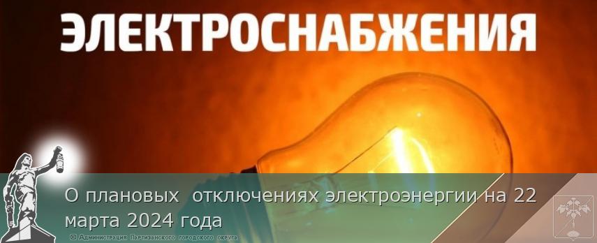О плановых отключениях электроэнергии на 22 марта 2024 года | Администрация муниципального округа город Партизанск Приморского края Официальный сайт О плановых отключениях электроэнергии на 22 марта 2024 года | Администрация муниципального округа город Партизанск Приморского края Официальный сайт