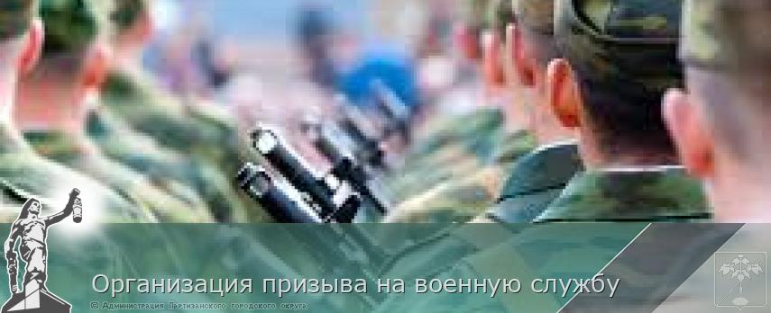  Организация призыва на военную службу | Администрация муниципального округа город Партизанск Приморского края Официальный сайт