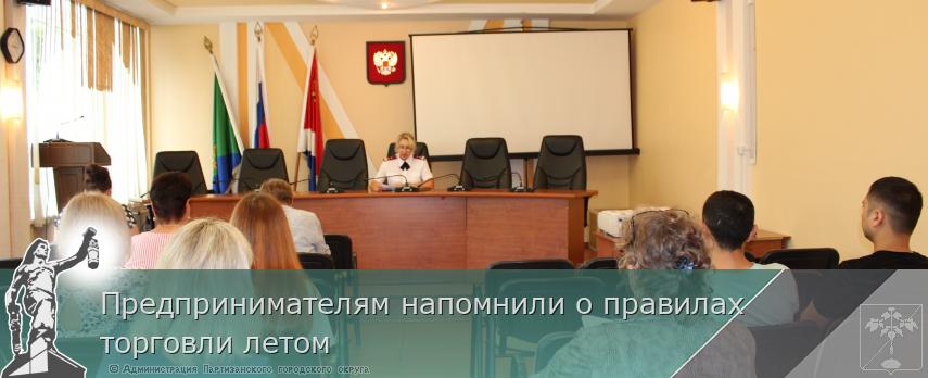 Предпринимателям напомнили о правилах торговли летом | Администрация муниципального округа город Партизанск Приморского края Официальный сайт