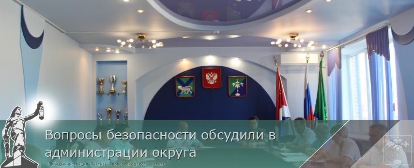 Вопросы безопасности обсудили в администрации округа | Администрация муниципального округа город Партизанск Приморского края Официальный сайт Вопросы безопасности обсудили в администрации округа | Администрация муниципального округа город Партизанск Приморского края Официальный сайт