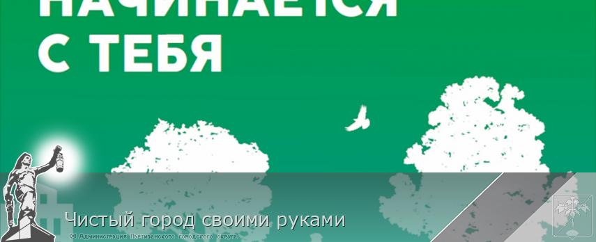 Чистый город своими руками | Администрация муниципального округа город Партизанск Приморского края Официальный сайт