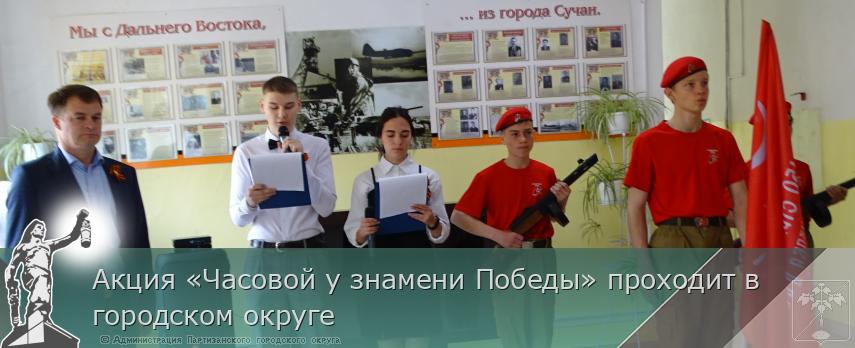 Акция «Часовой у знамени Победы» проходит в городском округе  | Администрация муниципального округа город Партизанск Приморского края Официальный сайт