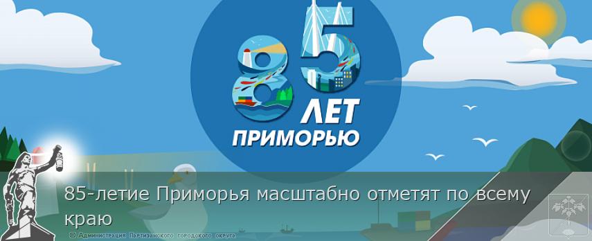 85-летие Приморья масштабно отметят по всему краю | Администрация муниципального округа город Партизанск Приморского края Официальный сайт