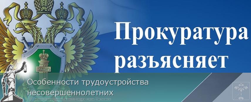 Особенности трудоустройства несовершеннолетних | Администрация муниципального округа город Партизанск Приморского края Официальный сайт Особенности трудоустройства несовершеннолетних | Администрация муниципального округа город Партизанск Приморского края Официальный сайт