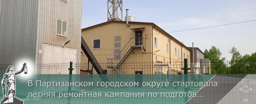 В Партизанском городском округе стартовала летняя ремонтная кампания по подготовке коммунального хозяйства к отопительному сезону 2024-25 гг.  | Администрация муниципального округа город Партизанск Приморского края Официальный сайт