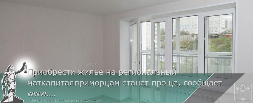 Приобрести жилье на региональный маткапиталприморцам станет проще, сообщает www.primorsky.ru