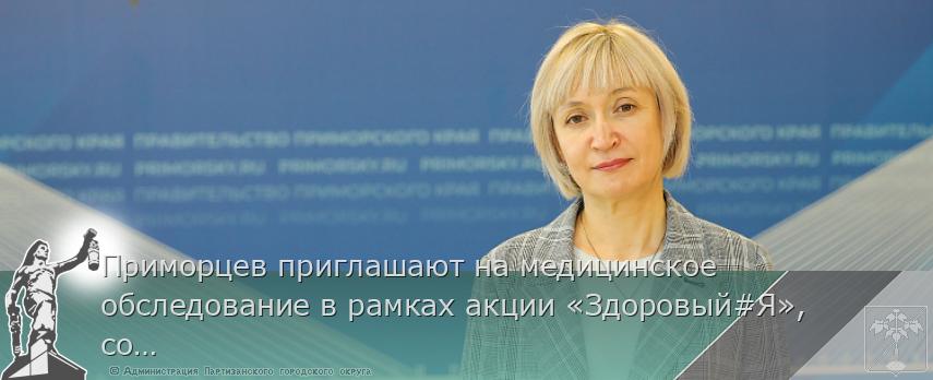 Приморцев приглашают на медицинское обследование в рамках акции «Здоровый#Я», сообщает www.primorsky.ru | Администрация муниципального округа город Партизанск Приморского края Официальный сайт