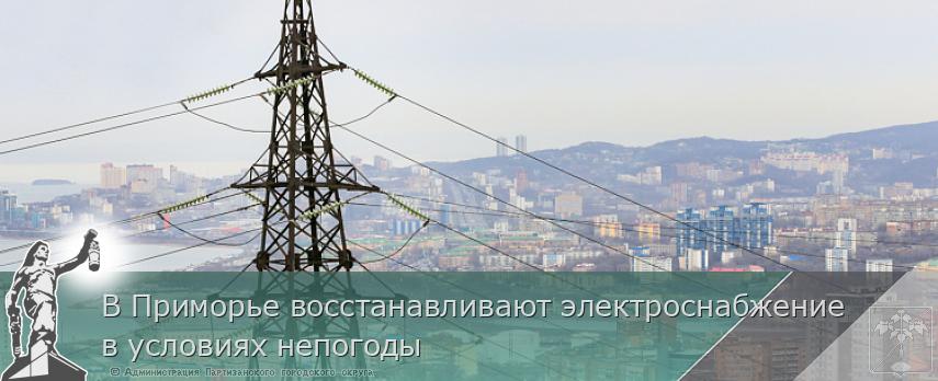 В Приморье восстанавливают электроснабжение в условиях непогоды | Администрация муниципального округа город Партизанск Приморского края Официальный сайт
