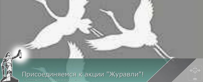 Присоединяемся к акции "Журавли"! | Администрация муниципального округа город Партизанск Приморского края Официальный сайт Присоединяемся к акции "Журавли"! | Администрация муниципального округа город Партизанск Приморского края Официальный сайт