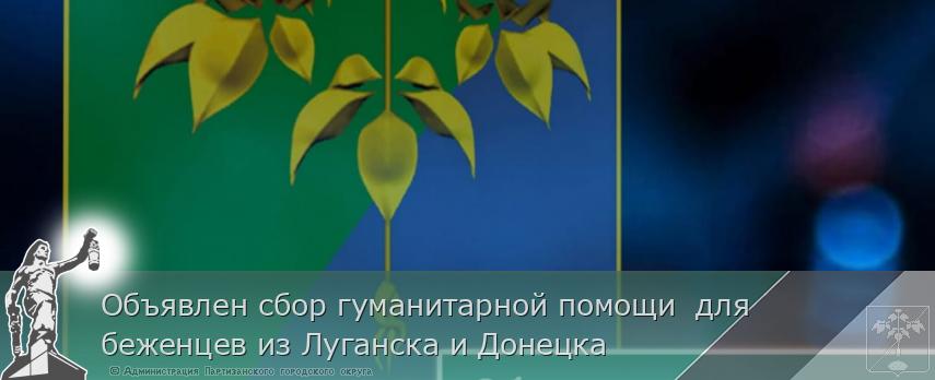 Объявлен сбор гуманитарной помощи для беженцев из Луганска и Донецка | Администрация муниципального округа город Партизанск Приморского края Официальный сайт Объявлен сбор гуманитарной помощи для беженцев из Луганска и Донецка | Администрация муниципального округа город Партизанск Приморского края Официальный сайт