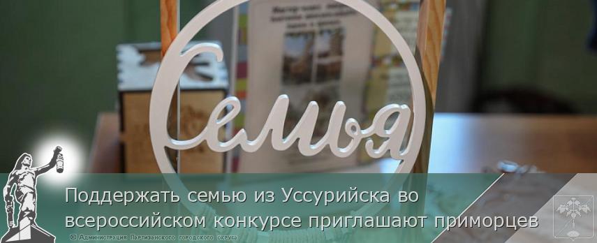 Поддержать семью из Уссурийска во всероссийском конкурсе приглашают приморцев | Администрация муниципального округа город Партизанск Приморского края Официальный сайт