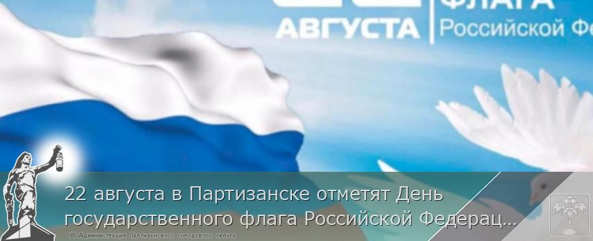 22 августа в Партизанске отметят День  государственного флага Российской Федерации | Администрация муниципального округа город Партизанск Приморского края Официальный сайт